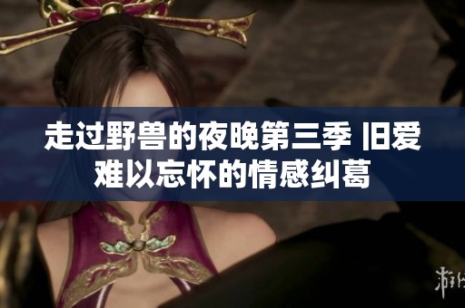 走过野兽的夜晚第三季 旧爱难以忘怀的情感纠葛