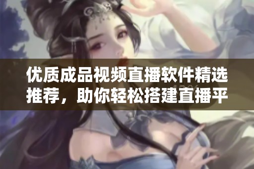 优质成品视频直播软件精选推荐，助你轻松搭建直播平台