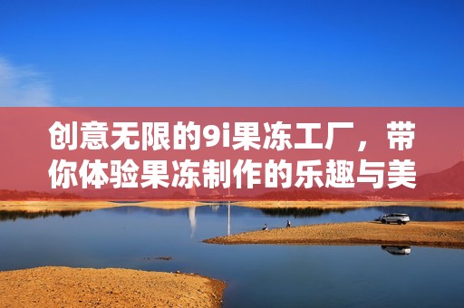 创意无限的9i果冻工厂，带你体验果冻制作的乐趣与美味