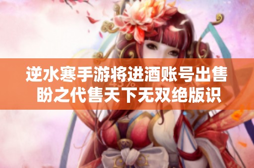 逆水寒手游将进酒账号出售 盼之代售天下无双绝版识别码