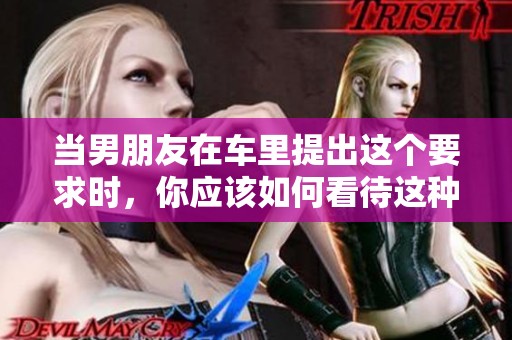 当男朋友在车里提出这个要求时，你应该如何看待这种行为