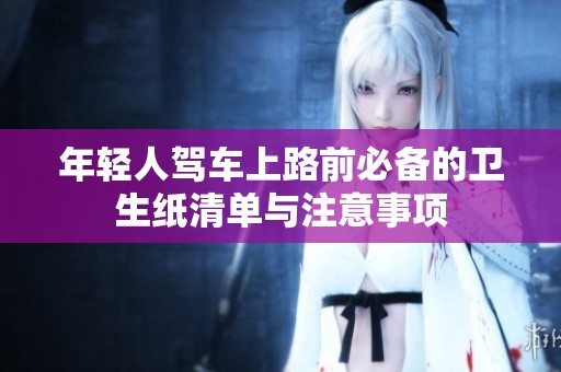 年轻人驾车上路前必备的卫生纸清单与注意事项