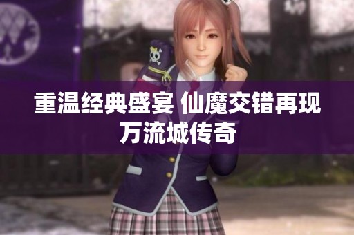 重温经典盛宴 仙魔交错再现万流城传奇