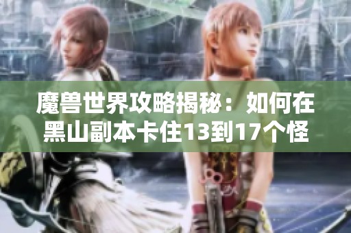 魔兽世界攻略揭秘：如何在黑山副本卡住13到17个怪物