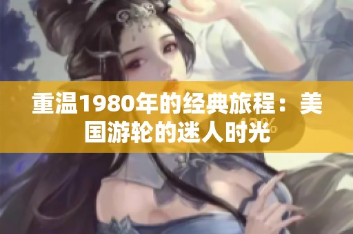 重温1980年的经典旅程：美国游轮的迷人时光