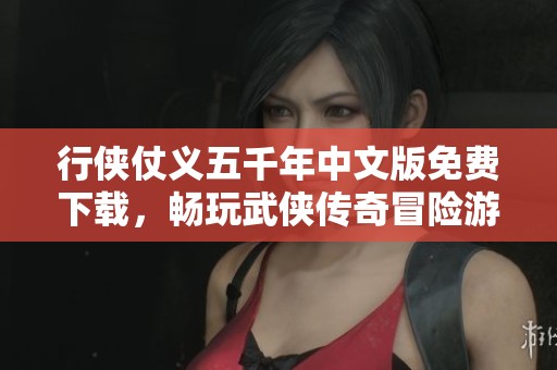 行侠仗义五千年中文版免费下载，畅玩武侠传奇冒险游戏
