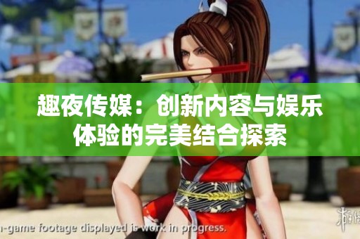 趣夜传媒：创新内容与娱乐体验的完美结合探索