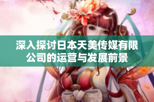 深入探讨日本天美传媒有限公司的运营与发展前景