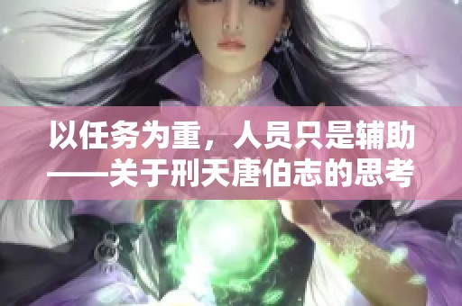 以任务为重，人员只是辅助——关于刑天唐伯志的思考