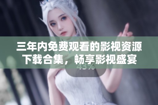 三年内免费观看的影视资源下载合集，畅享影视盛宴