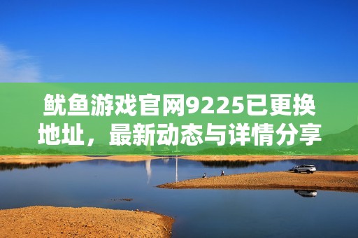 鱿鱼游戏官网9225已更换地址，最新动态与详情分享