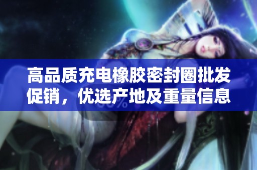 高品质充电橡胶密封圈批发促销，优选产地及重量信息解读