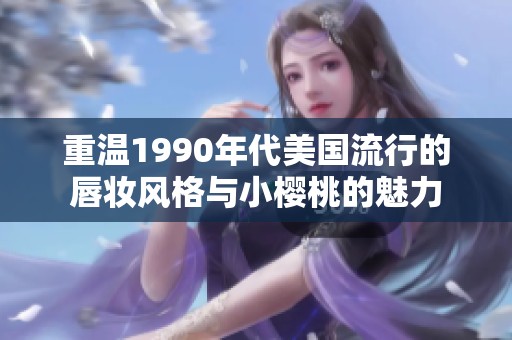 重温1990年代美国流行的唇妆风格与小樱桃的魅力