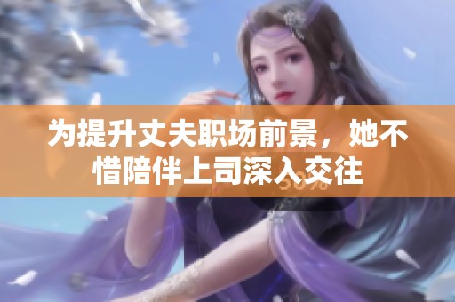 为提升丈夫职场前景，她不惜陪伴上司深入交往