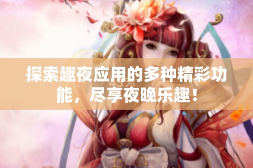 探索趣夜应用的多种精彩功能，尽享夜晚乐趣！