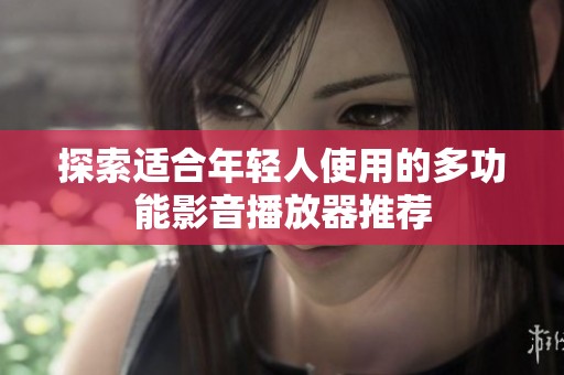 探索适合年轻人使用的多功能影音播放器推荐