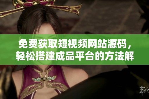 免费获取短视频网站源码，轻松搭建成品平台的方法解析