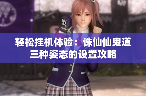 轻松挂机体验：诛仙仙鬼道三种姿态的设置攻略
