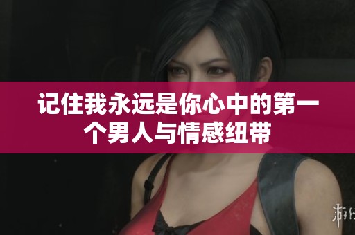 记住我永远是你心中的第一个男人与情感纽带