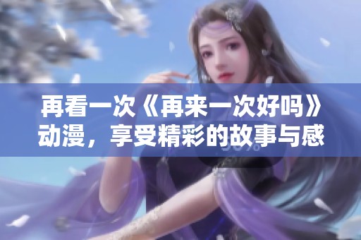 再看一次《再来一次好吗》动漫，享受精彩的故事与感动