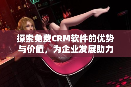 探索免费CRM软件的优势与价值，为企业发展助力