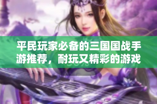 平民玩家必备的三国国战手游推荐，耐玩又精彩的游戏体验