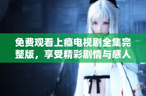 免费观看上瘾电视剧全集完整版，享受精彩剧情与感人故事