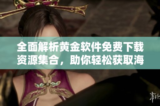 全面解析黄金软件免费下载资源集合，助你轻松获取海量工具