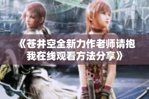《苍井空全新力作老师请抱我在线观看方法分享》