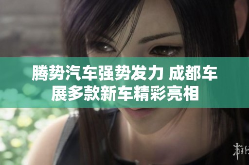 腾势汽车强势发力 成都车展多款新车精彩亮相
