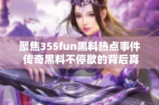 聚焦355fun黑料热点事件 传奇黑料不停歇的背后真相揭秘