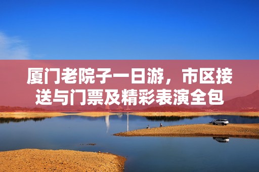 厦门老院子一日游，市区接送与门票及精彩表演全包