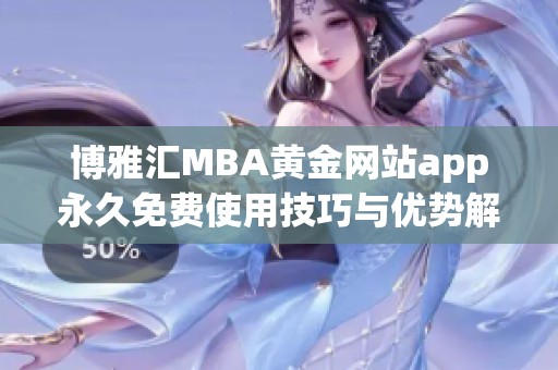 博雅汇MBA黄金网站app永久免费使用技巧与优势解析