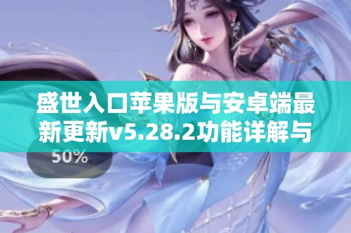 盛世入口苹果版与安卓端最新更新v5.28.2功能详解与下载指南