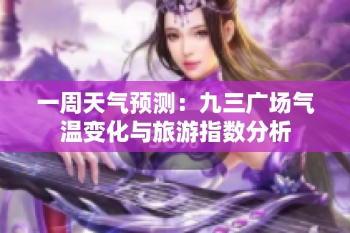 一周天气预测：九三广场气温变化与旅游指数分析