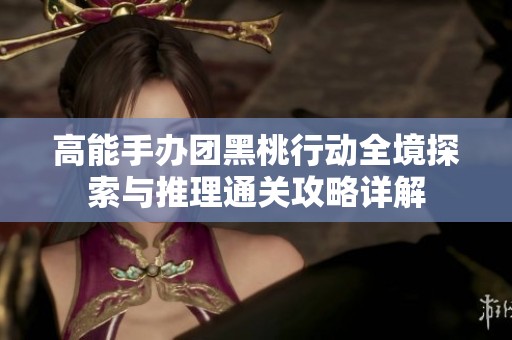 高能手办团黑桃行动全境探索与推理通关攻略详解