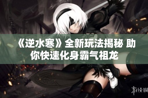 《逆水寒》全新玩法揭秘 助你快速化身霸气祖龙