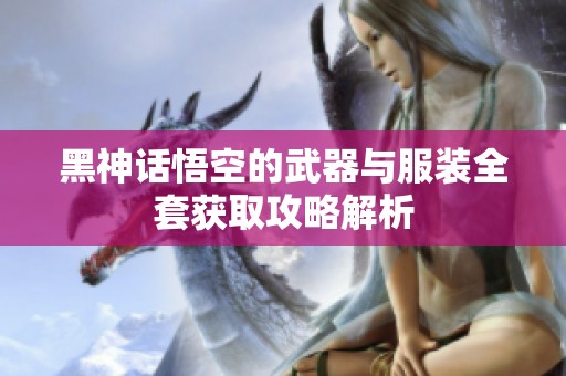 黑神话悟空的武器与服装全套获取攻略解析