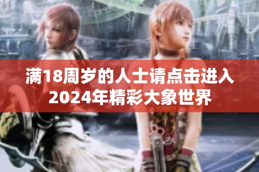 满18周岁的人士请点击进入2024年精彩大象世界