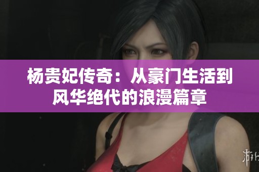 杨贵妃传奇：从豪门生活到风华绝代的浪漫篇章