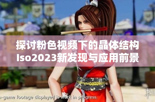 探讨粉色视频下的晶体结构Iso2023新发现与应用前景