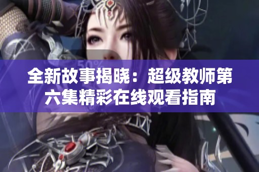 全新故事揭晓：超级教师第六集精彩在线观看指南