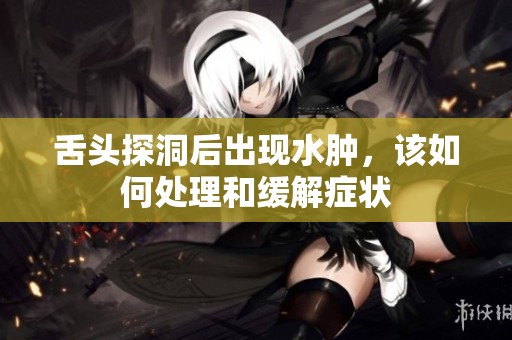 舌头探洞后出现水肿，该如何处理和缓解症状