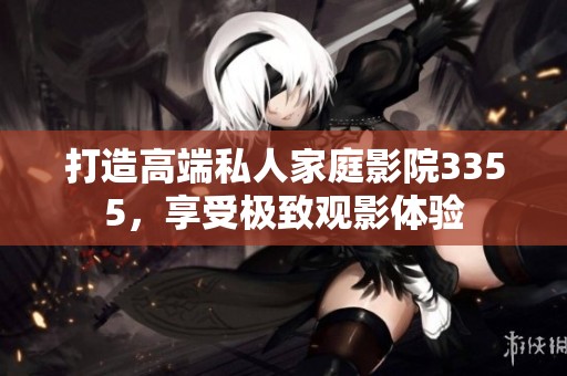 打造高端私人家庭影院3355，享受极致观影体验