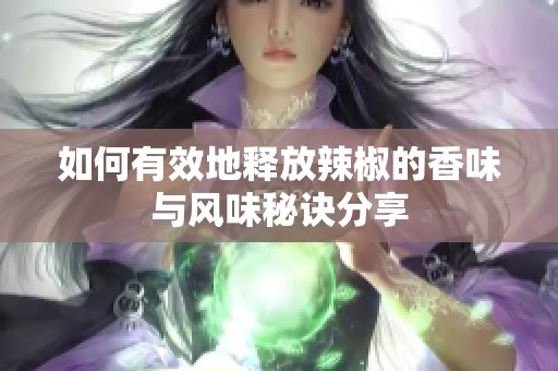 如何有效地释放辣椒的香味与风味秘诀分享