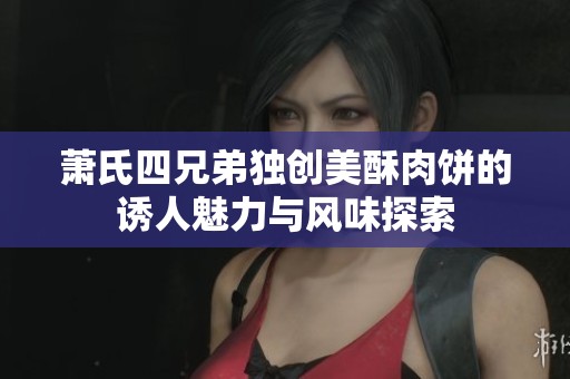 萧氏四兄弟独创美酥肉饼的诱人魅力与风味探索