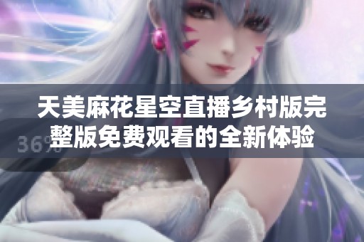 天美麻花星空直播乡村版完整版免费观看的全新体验