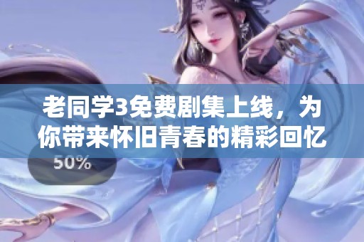 老同学3免费剧集上线，为你带来怀旧青春的精彩回忆
