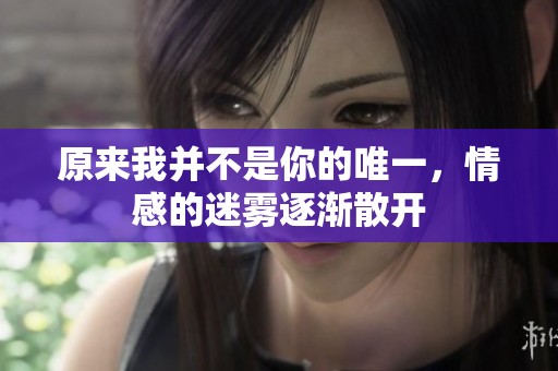 原来我并不是你的唯一，情感的迷雾逐渐散开
