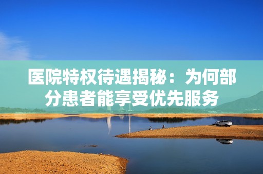 医院特权待遇揭秘：为何部分患者能享受优先服务